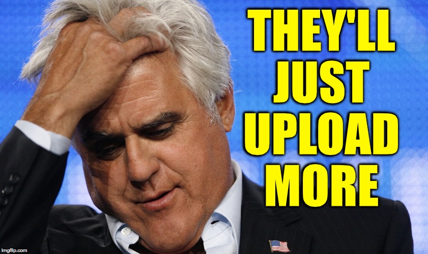 Jay Leno Facepalm | THEY'LL JUST UPLOAD MORE | image tagged in jay leno facepalm | made w/ Imgflip meme maker