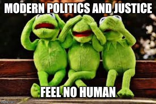 Hear no, speak no, feel no, compassion | MODERN POLITICS AND JUSTICE; FEEL NO HUMAN | image tagged in justice,law,politics | made w/ Imgflip meme maker