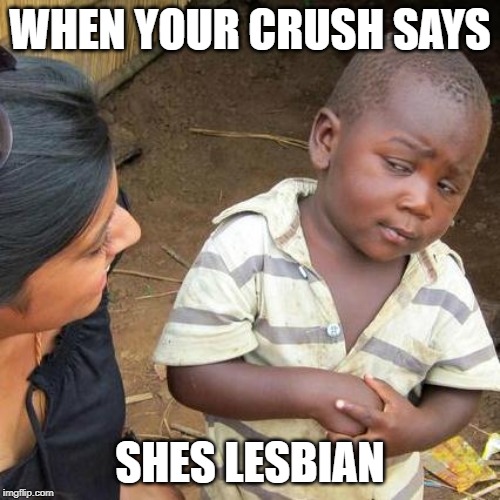 Third World Skeptical Kid | WHEN YOUR CRUSH SAYS; SHES LESBIAN | image tagged in memes,third world skeptical kid | made w/ Imgflip meme maker
