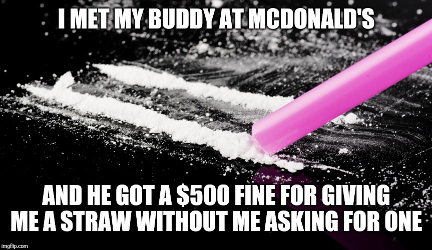 Oregon Straw Law | I MET MY BUDDY AT MCDONALD'S; AND HE GOT A $500 FINE FOR GIVING ME A STRAW WITHOUT ME ASKING FOR ONE | image tagged in straw,oregon,cocaine,law | made w/ Imgflip meme maker