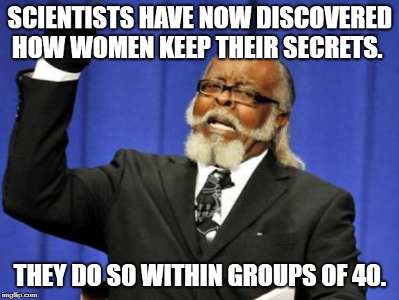 discovery of scientists | SCIENTISTS HAVE NOW DISCOVERED HOW WOMEN KEEP THEIR SECRETS. THEY DO SO WITHIN GROUPS OF 40. | image tagged in memes,too damn high | made w/ Imgflip meme maker