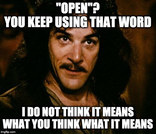 Inigo Montoya Meme | "OPEN"?
YOU KEEP USING THAT WORD; I DO NOT THINK IT MEANS WHAT YOU THINK WHAT IT MEANS | image tagged in memes,inigo montoya | made w/ Imgflip meme maker