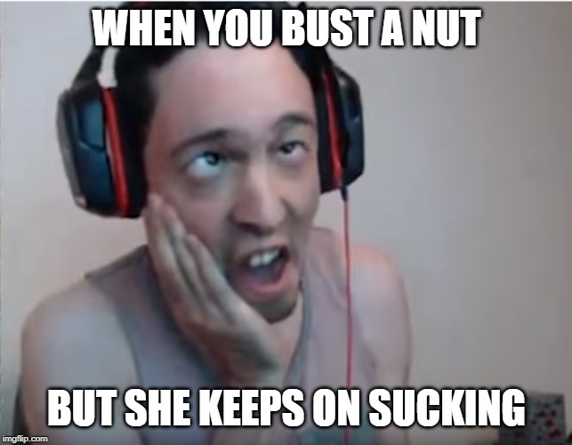 WHEN YOU BUST A NUT; BUT SHE KEEPS ON SUCKING | image tagged in bruh,funny memes,adult humor | made w/ Imgflip meme maker