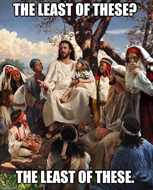 Story Time Jesus | THE LEAST OF THESE? THE LEAST OF THESE. | image tagged in story time jesus | made w/ Imgflip meme maker