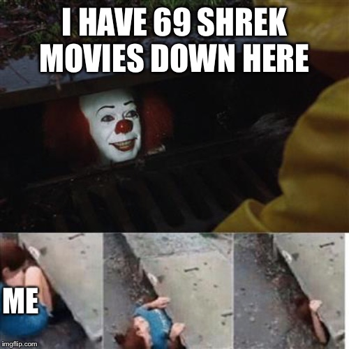 pennywise in sewer | I HAVE 69 SHREK MOVIES DOWN HERE; ME | image tagged in pennywise in sewer | made w/ Imgflip meme maker