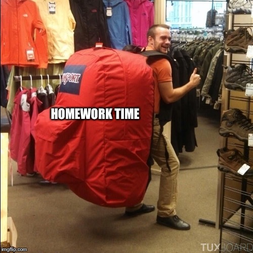 huge backpack | HOMEWORK TIME | image tagged in huge backpack | made w/ Imgflip meme maker