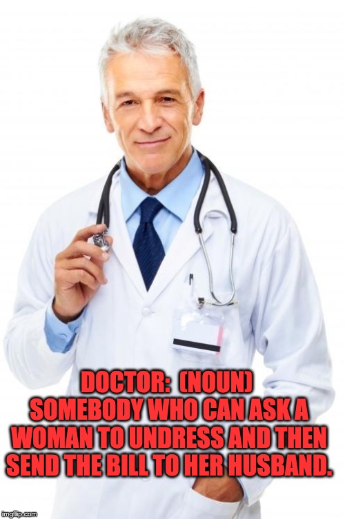 Doctor |  DOCTOR:  (NOUN)  SOMEBODY WHO CAN ASK A WOMAN TO UNDRESS AND THEN SEND THE BILL TO HER HUSBAND. | image tagged in doctor | made w/ Imgflip meme maker