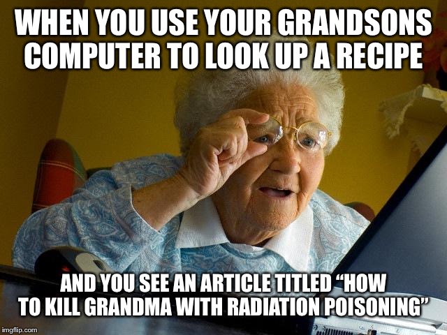 Grandma Finds The Internet Meme | WHEN YOU USE YOUR GRANDSONS COMPUTER TO LOOK UP A RECIPE; AND YOU SEE AN ARTICLE TITLED “HOW TO KILL GRANDMA WITH RADIATION POISONING” | image tagged in memes,grandma finds the internet | made w/ Imgflip meme maker