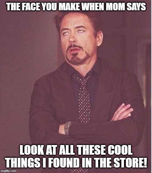 Face You Make Robert Downey Jr | THE FACE YOU MAKE WHEN MOM SAYS; LOOK AT ALL THESE COOL THINGS I FOUND IN THE STORE! | image tagged in memes,face you make robert downey jr | made w/ Imgflip meme maker