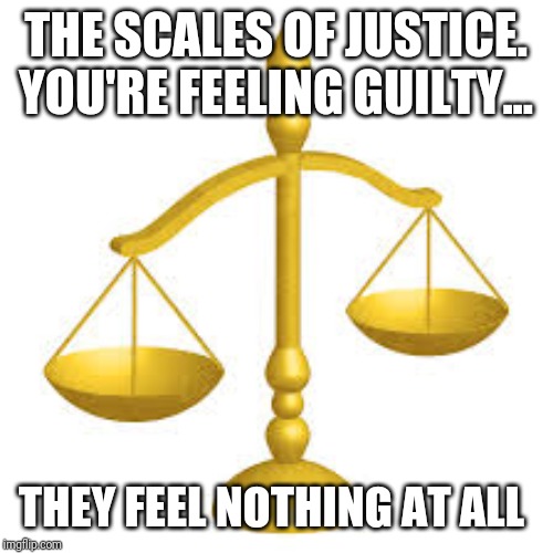Our representative "royalty"; zero accountability | THE SCALES OF JUSTICE. YOU'RE FEELING GUILTY... THEY FEEL NOTHING AT ALL | image tagged in justice,hypocrisy | made w/ Imgflip meme maker