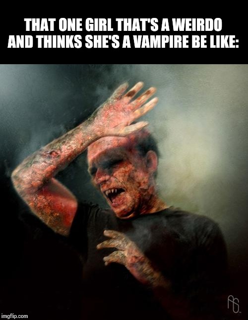 burning vampire | THAT ONE GIRL THAT'S A WEIRDO AND THINKS SHE'S A VAMPIRE BE LIKE: | image tagged in burning vampire | made w/ Imgflip meme maker