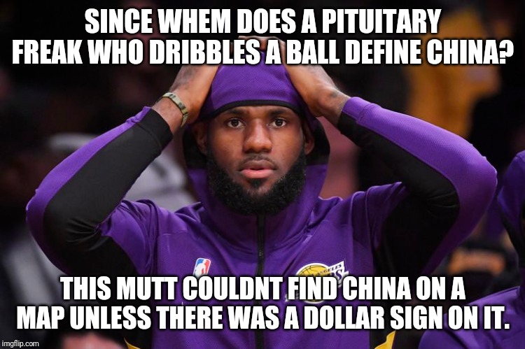 Lebron is a modern slave to china | SINCE WHEM DOES A PITUITARY FREAK WHO DRIBBLES A BALL DEFINE CHINA? THIS MUTT COULDNT FIND CHINA ON A MAP UNLESS THERE WAS A DOLLAR SIGN ON IT. | image tagged in idiots,spoiled brat,nba,moron | made w/ Imgflip meme maker