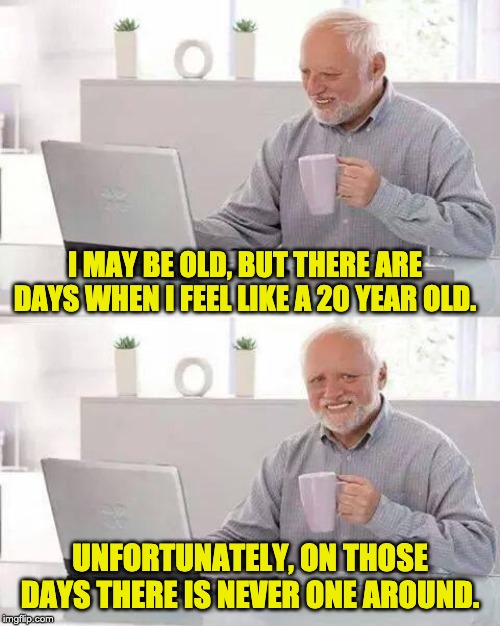 Hide the Pain Harold | I MAY BE OLD, BUT THERE ARE DAYS WHEN I FEEL LIKE A 20 YEAR OLD. UNFORTUNATELY, ON THOSE DAYS THERE IS NEVER ONE AROUND. | image tagged in memes,hide the pain harold | made w/ Imgflip meme maker