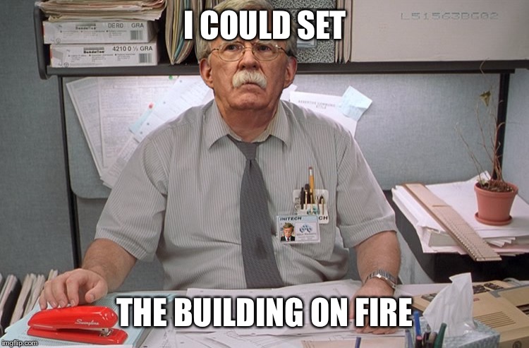 John Bolton | I COULD SET; THE BUILDING ON FIRE | image tagged in john bolton | made w/ Imgflip meme maker