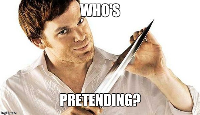 dexter knife | WHO'S PRETENDING? | image tagged in dexter knife | made w/ Imgflip meme maker