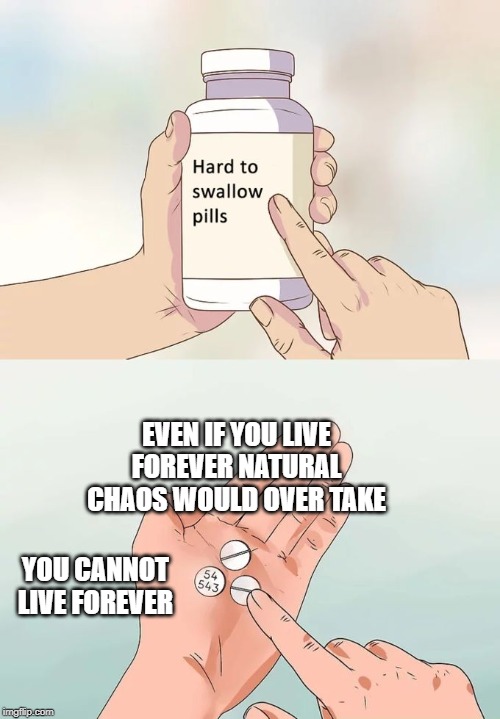 Hard To Swallow Pills Meme | EVEN IF YOU LIVE FOREVER NATURAL CHAOS WOULD OVER TAKE; YOU CANNOT LIVE FOREVER | image tagged in memes,hard to swallow pills | made w/ Imgflip meme maker