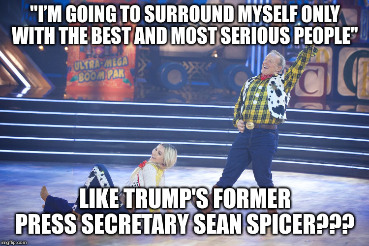 "We want top of the line professionals", said Trump | "I’M GOING TO SURROUND MYSELF ONLY WITH THE BEST AND MOST SERIOUS PEOPLE"; LIKE TRUMP'S FORMER PRESS SECRETARY SEAN SPICER??? | image tagged in trump,humor,sean spicer,press secretary,funny | made w/ Imgflip meme maker