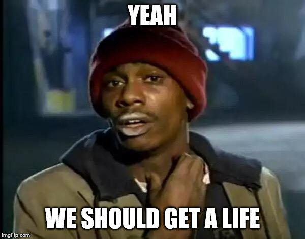 Y'all Got Any More Of That | YEAH; WE SHOULD GET A LIFE | image tagged in memes,y'all got any more of that | made w/ Imgflip meme maker