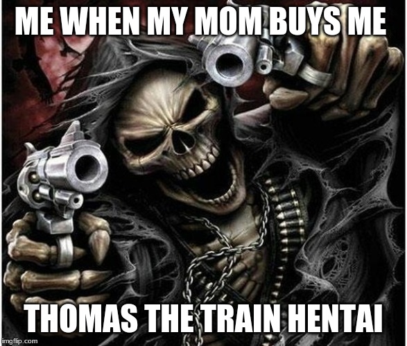 Badass Skeleton | ME WHEN MY MOM BUYS ME; THOMAS THE TRAIN HENTAI | image tagged in badass skeleton | made w/ Imgflip meme maker
