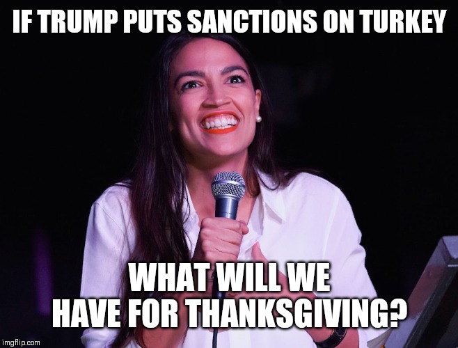 AOC Crazy |  IF TRUMP PUTS SANCTIONS ON TURKEY; WHAT WILL WE HAVE FOR THANKSGIVING? | image tagged in aoc crazy | made w/ Imgflip meme maker