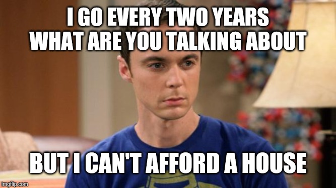 Sheldon Logic | I GO EVERY TWO YEARS WHAT ARE YOU TALKING ABOUT BUT I CAN'T AFFORD A HOUSE | image tagged in sheldon logic | made w/ Imgflip meme maker