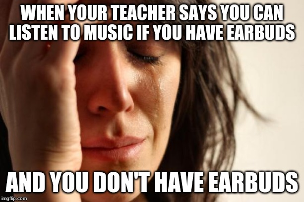 First World Problems | WHEN YOUR TEACHER SAYS YOU CAN LISTEN TO MUSIC IF YOU HAVE EARBUDS; AND YOU DON'T HAVE EARBUDS | image tagged in memes,first world problems | made w/ Imgflip meme maker