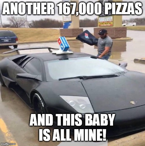ANOTHER 167,000 PIZZAS; AND THIS BABY IS ALL MINE! | image tagged in pizza,delivery,dominos,funny,fast car | made w/ Imgflip meme maker