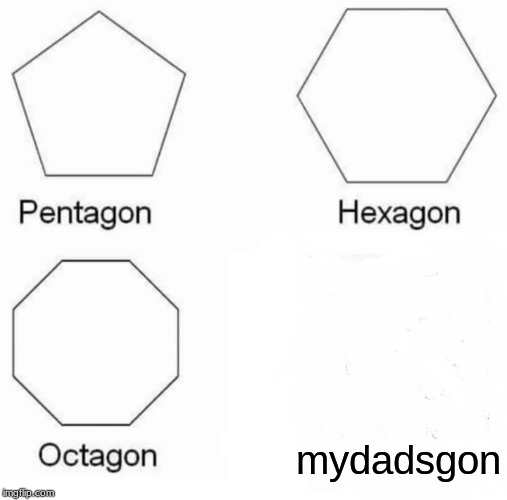 Pentagon Hexagon Octagon Meme | mydadsgon | image tagged in memes,pentagon hexagon octagon | made w/ Imgflip meme maker