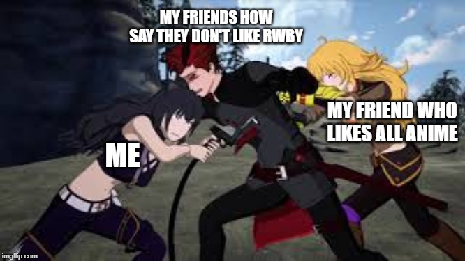 Anime Fans/ Not Anime Fans | MY FRIENDS HOW SAY THEY DON'T LIKE RWBY; MY FRIEND WHO LIKES ALL ANIME; ME | image tagged in rwby | made w/ Imgflip meme maker