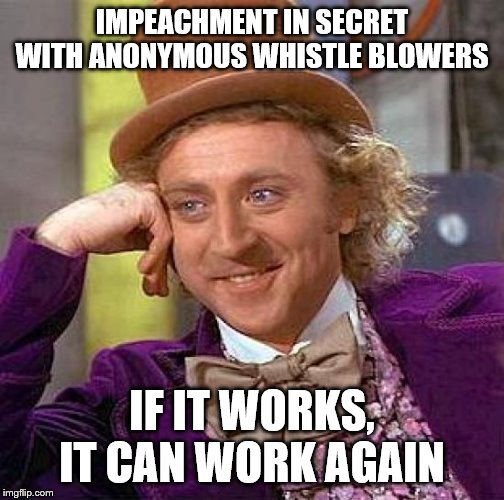 Creepy Condescending Wonka Meme | IMPEACHMENT IN SECRET WITH ANONYMOUS WHISTLE BLOWERS; IF IT WORKS, IT CAN WORK AGAIN | image tagged in memes,creepy condescending wonka | made w/ Imgflip meme maker