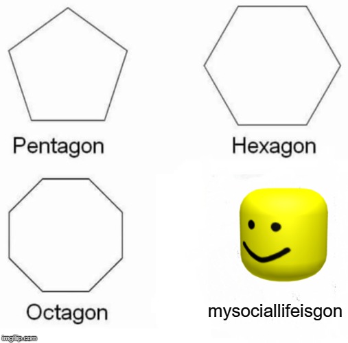 Pentagon Hexagon Octagon | mysociallifeisgon | image tagged in memes,pentagon hexagon octagon | made w/ Imgflip meme maker