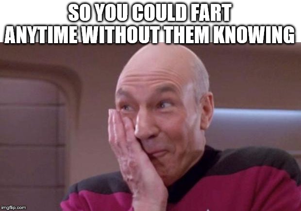 picard oops | SO YOU COULD FART ANYTIME WITHOUT THEM KNOWING | image tagged in picard oops | made w/ Imgflip meme maker