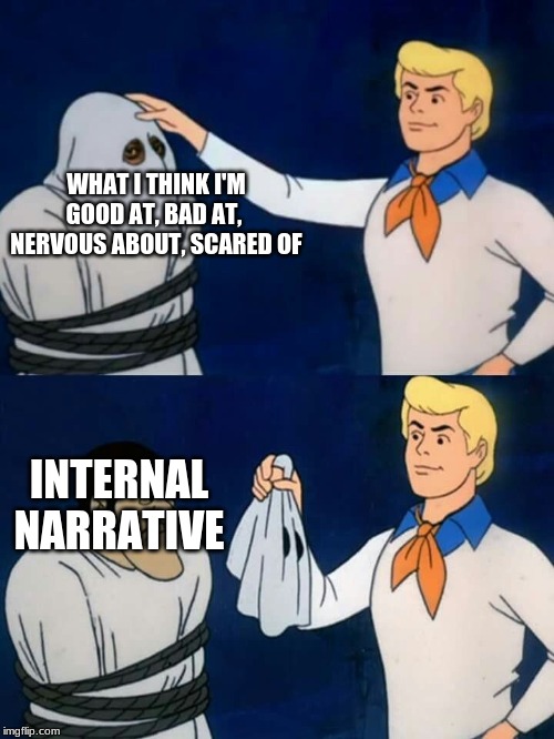 Scooby doo mask reveal | WHAT I THINK I'M GOOD AT, BAD AT, 
NERVOUS ABOUT, SCARED OF; INTERNAL NARRATIVE | image tagged in scooby doo mask reveal | made w/ Imgflip meme maker