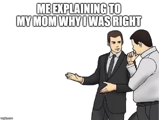 Car Salesman Slaps Hood Meme | ME EXPLAINING TO MY MOM WHY I WAS RIGHT | image tagged in memes,car salesman slaps hood | made w/ Imgflip meme maker