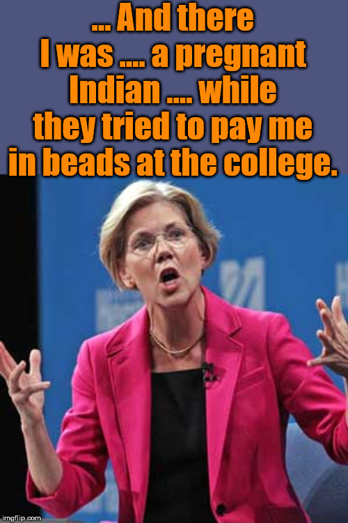 Warren is prone to lying and making up stories to show her wokeness. | ... And there I was .... a pregnant Indian .... while they tried to pay me in beads at the college. | image tagged in elizabeth warren,liar,woke,indian | made w/ Imgflip meme maker