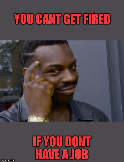 you can't if you don't | YOU CANT GET FIRED; IF YOU DONT HAVE A JOB | image tagged in you can't if you don't | made w/ Imgflip meme maker