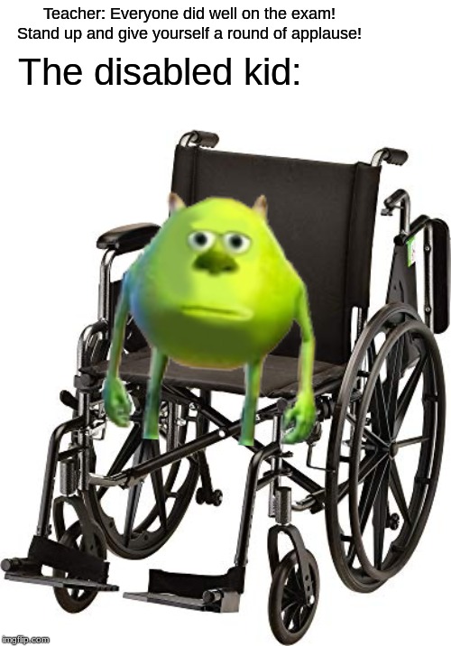 *Cries silently in wheelchair* | Teacher: Everyone did well on the exam! Stand up and give yourself a round of applause! The disabled kid: | image tagged in sully wazowski,wheelchair,disabled,kids | made w/ Imgflip meme maker
