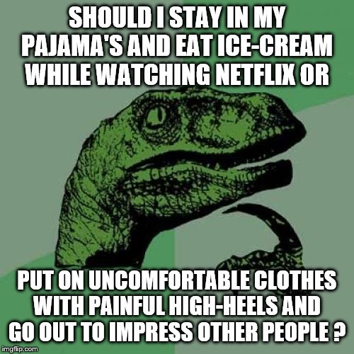 Philosoraptor | SHOULD I STAY IN MY PAJAMA'S AND EAT ICE-CREAM WHILE WATCHING NETFLIX OR; PUT ON UNCOMFORTABLE CLOTHES WITH PAINFUL HIGH-HEELS AND GO OUT TO IMPRESS OTHER PEOPLE ? | image tagged in memes,philosoraptor | made w/ Imgflip meme maker