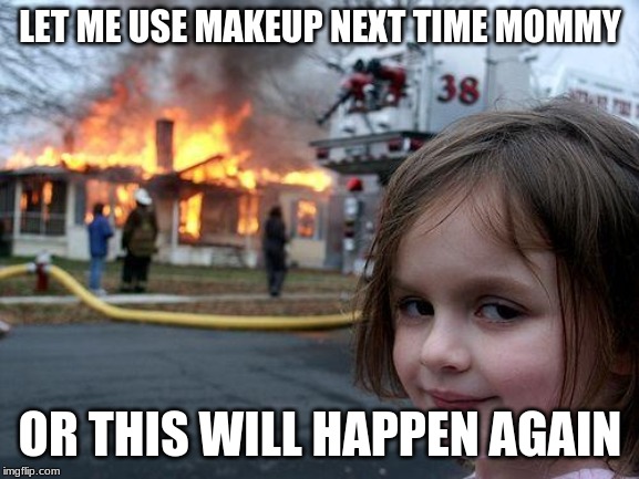 Disaster Girl Meme | LET ME USE MAKEUP NEXT TIME MOMMY; OR THIS WILL HAPPEN AGAIN | image tagged in memes,disaster girl | made w/ Imgflip meme maker