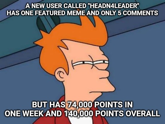 Witchcraft | A NEW USER CALLED "HEADN4LEADER" HAS ONE FEATURED MEME AND ONLY 5 COMMENTS; BUT HAS 74,000 POINTS IN ONE WEEK AND 140,000 POINTS OVERALL | image tagged in memes,futurama fry | made w/ Imgflip meme maker