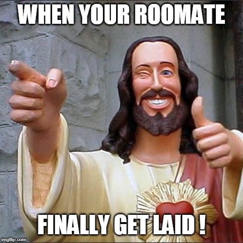 Buddy Christ Meme | WHEN YOUR ROOMATE; FINALLY GET LAID ! | image tagged in memes,buddy christ | made w/ Imgflip meme maker