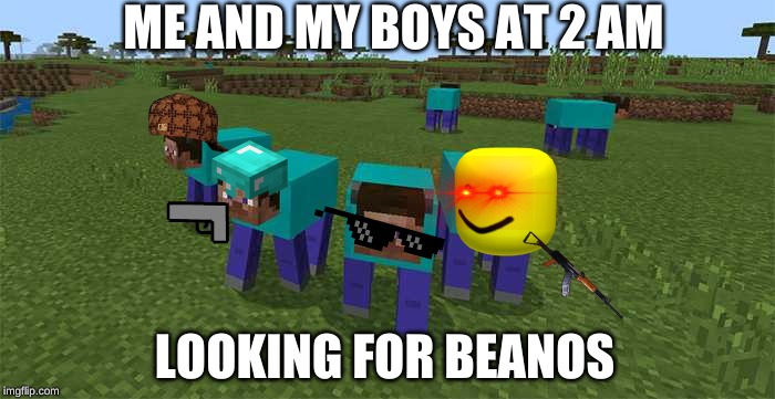 me and the boys | ME AND MY BOYS AT 2 AM; LOOKING FOR BEANOS | image tagged in me and the boys | made w/ Imgflip meme maker