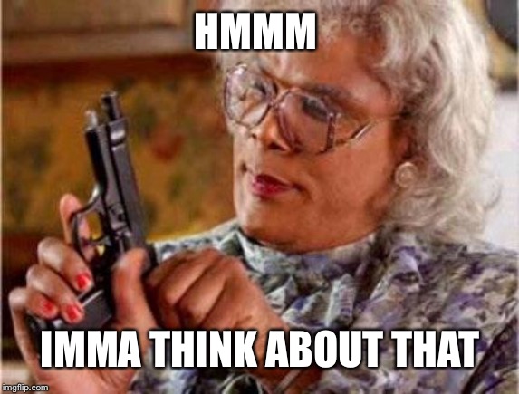 Madea | HMMM IMMA THINK ABOUT THAT | image tagged in madea | made w/ Imgflip meme maker