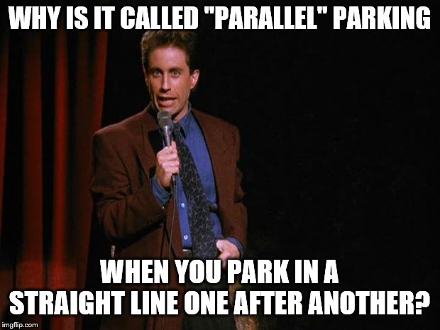 Seinfeld | WHY IS IT CALLED "PARALLEL" PARKING; WHEN YOU PARK IN A STRAIGHT LINE ONE AFTER ANOTHER? | image tagged in seinfeld | made w/ Imgflip meme maker
