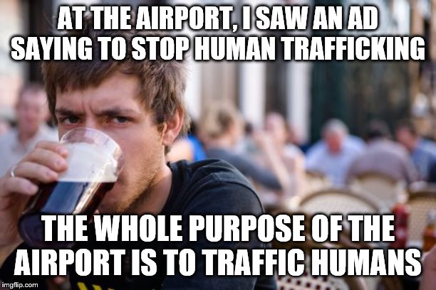 Lazy College Senior | AT THE AIRPORT, I SAW AN AD SAYING TO STOP HUMAN TRAFFICKING; THE WHOLE PURPOSE OF THE AIRPORT IS TO TRAFFIC HUMANS | image tagged in memes,lazy college senior | made w/ Imgflip meme maker