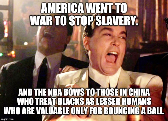 Good Fellas Hilarious | AMERICA WENT TO WAR TO STOP SLAVERY. AND THE NBA BOWS TO THOSE IN CHINA WHO TREAT BLACKS AS LESSER HUMANS WHO ARE VALUABLE ONLY FOR BOUNCING A BALL. | image tagged in memes,good fellas hilarious | made w/ Imgflip meme maker