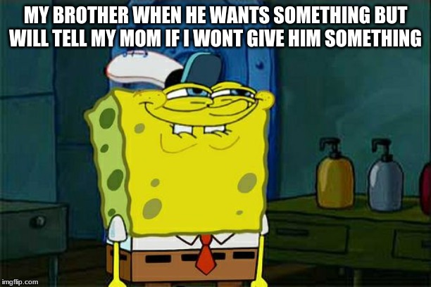 Don't You Squidward Meme | MY BROTHER WHEN HE WANTS SOMETHING BUT WILL TELL MY MOM IF I WONT GIVE HIM SOMETHING | image tagged in memes,dont you squidward | made w/ Imgflip meme maker