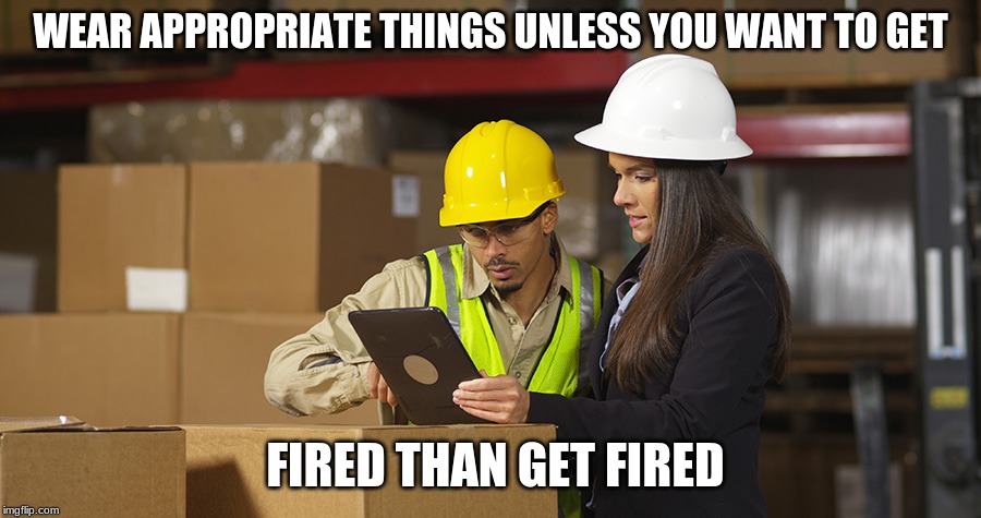 Workplace safety doing it wrong | WEAR APPROPRIATE THINGS UNLESS YOU WANT TO GET; FIRED THAN GET FIRED | image tagged in workplace safety doing it wrong | made w/ Imgflip meme maker
