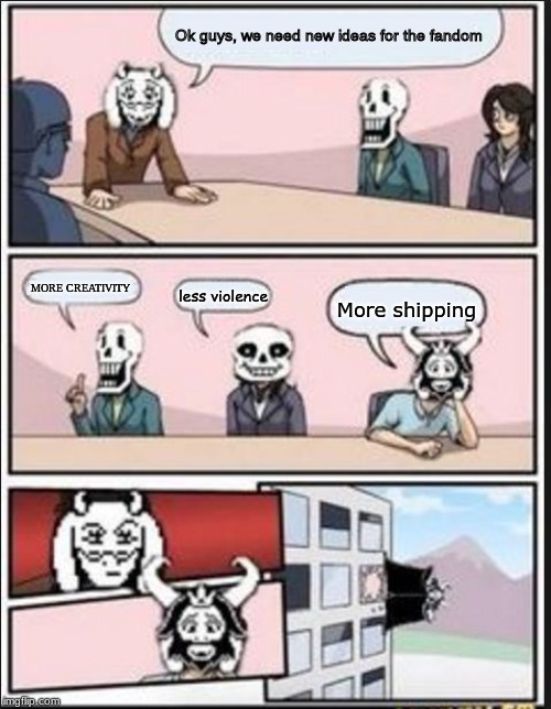 Boardroom Meeting Suggestion (Undertale Version) | Ok guys, we need new ideas for the fandom; MORE CREATIVITY; less violence; More shipping | image tagged in boardroom meeting suggestion undertale version | made w/ Imgflip meme maker