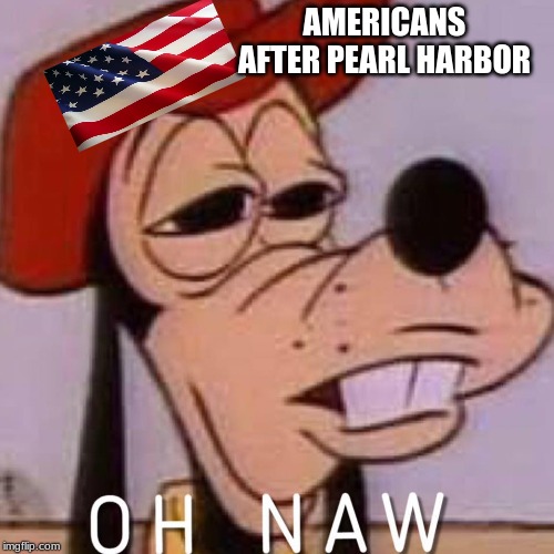 OH NAW | AMERICANS AFTER PEARL HARBOR | image tagged in oh naw | made w/ Imgflip meme maker